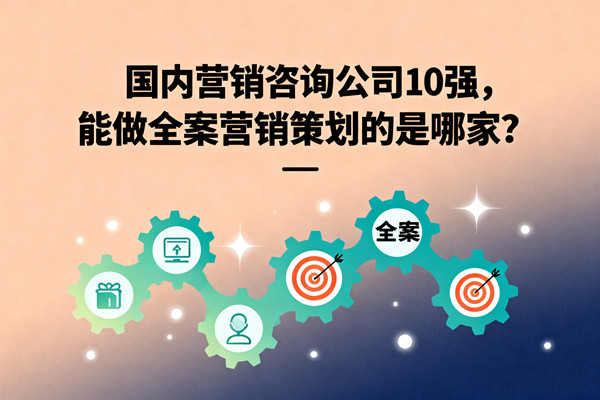 國內(nèi)營銷咨詢公司10強(qiáng)，能做全案營銷策劃的是哪家？