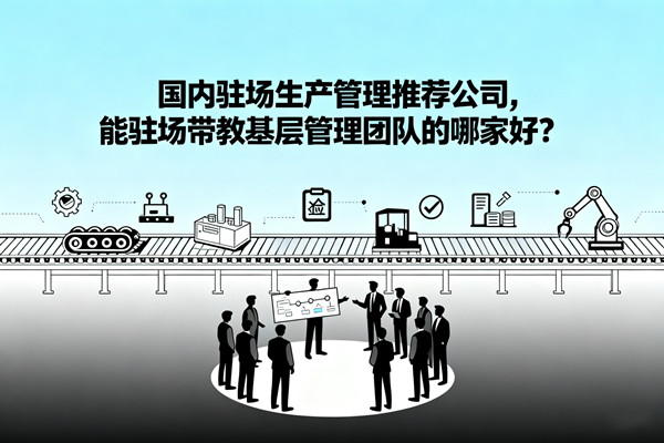 國內(nèi)駐場生產(chǎn)管理推薦公司，能駐場帶教基層管理團隊的哪家好？