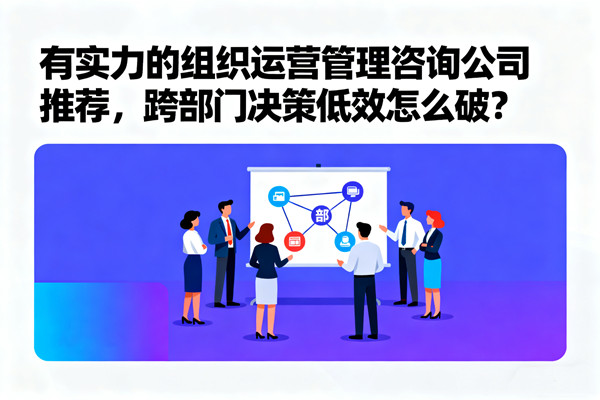 有實力的組織運營管理咨詢公司推薦，跨部門決策低效怎么破？