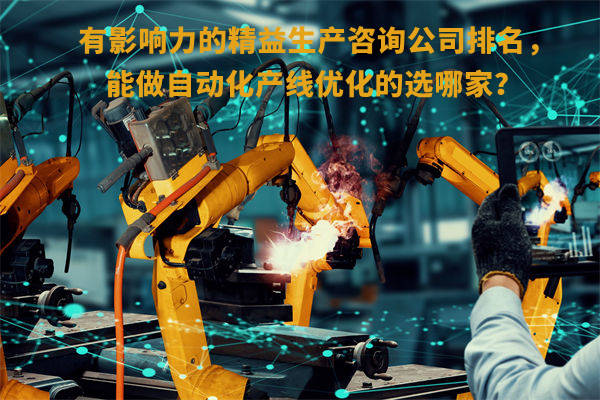 有影響力的精益生產(chǎn)咨詢公司排名，能做自動化產(chǎn)線優(yōu)化的選哪家？