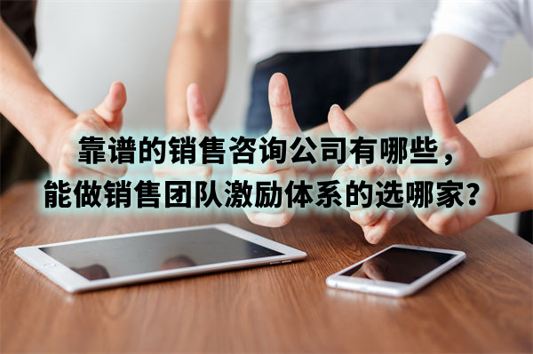 靠譜的銷售咨詢公司有哪些，能做銷售團(tuán)隊激勵體系的選哪家？