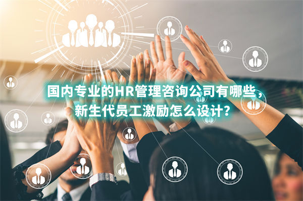 國內(nèi)專業(yè)的HR管理咨詢公司有哪些，新生代員工激勵(lì)怎么設(shè)計(jì)？